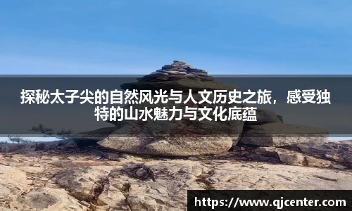 探秘太子尖的自然风光与人文历史之旅，感受独特的山水魅力与文化底蕴