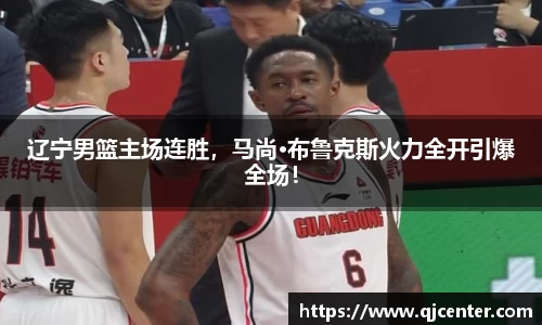 辽宁男篮主场连胜，马尚·布鲁克斯火力全开引爆全场！