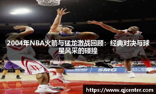 2004年NBA火箭与猛龙激战回顾：经典对决与球星风采的碰撞