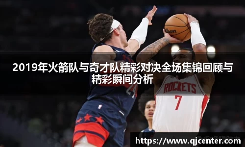 2019年火箭队与奇才队精彩对决全场集锦回顾与精彩瞬间分析