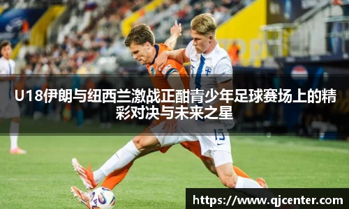 U18伊朗与纽西兰激战正酣青少年足球赛场上的精彩对决与未来之星